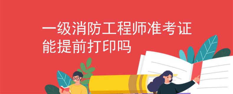 一级消防工程师准考证能提前打印吗