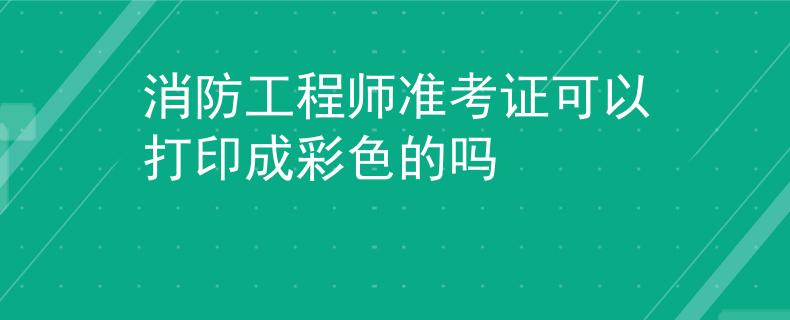 消防工程师准考证可以打印成彩色的吗
