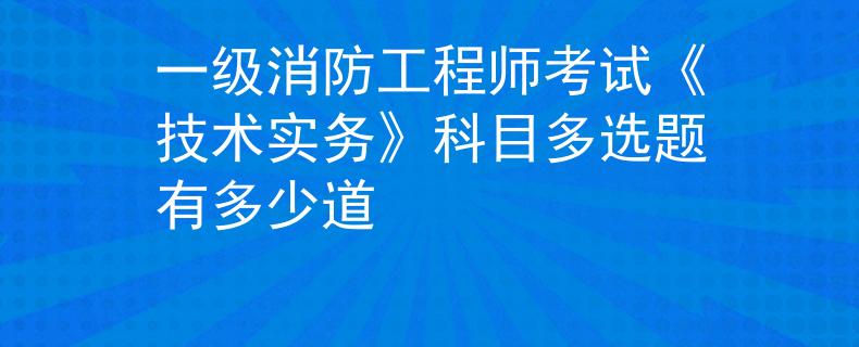 一级消防工程师考试《技术实务》科目多选题有多少道