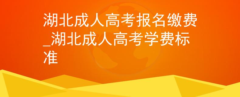 湖北成人高考报名缴费_湖北成人高考学费标准