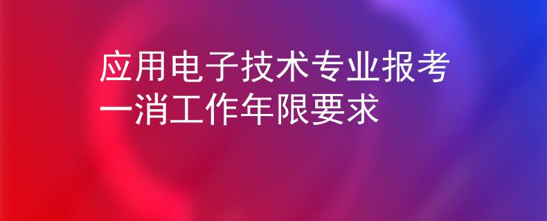 应用电子技术专业报考一消工作年限要求
