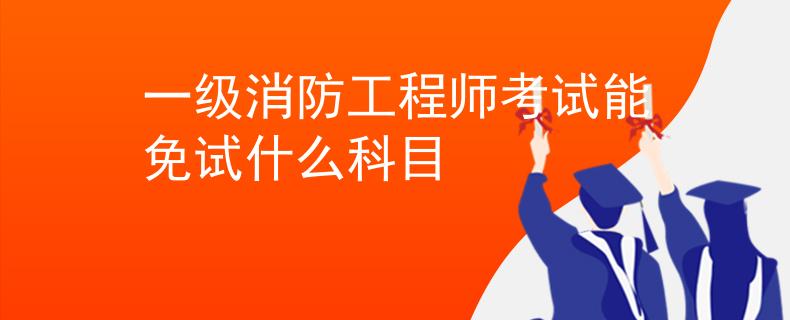 一级消防工程师考试能免试什么科目