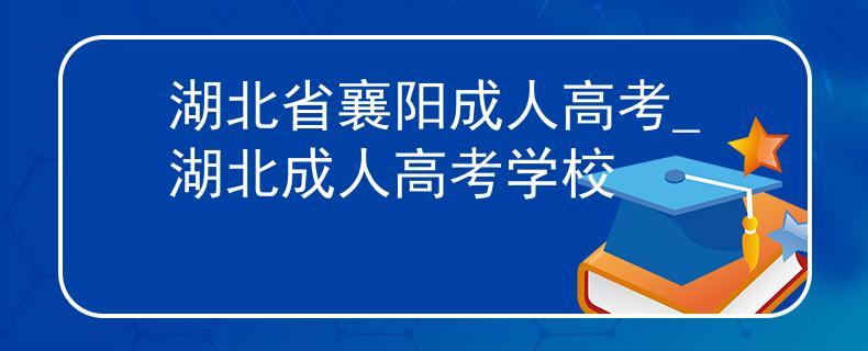 湖北省襄阳成人高考_湖北成人高考学校
