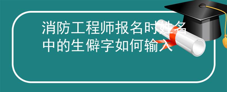 消防工程师报名时姓名中的生僻字如何输入