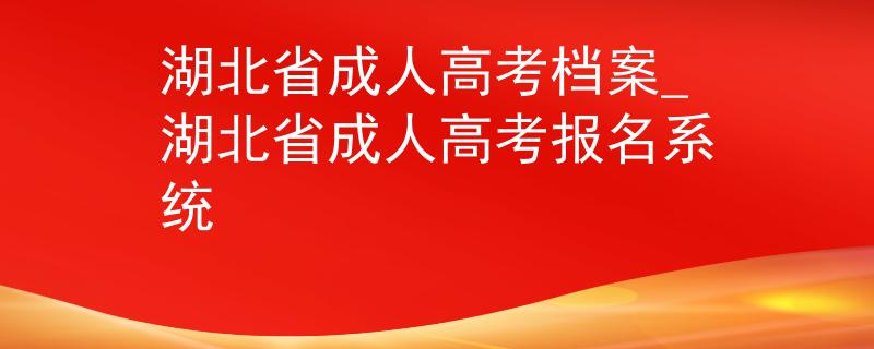 湖北省成人高考档案_湖北省成人高考报名系统