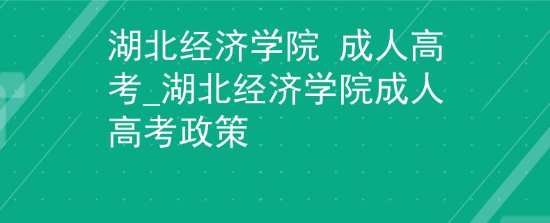 湖北经济学院 成人高考_湖北经济学院成人高考政策