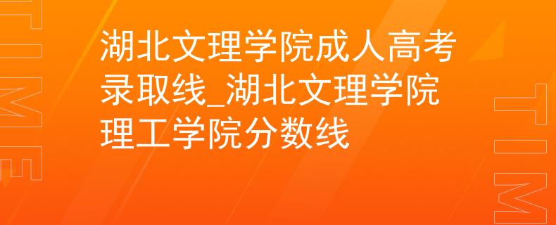 湖北文理学院成人高考录取线_湖北文理学院理工学院分数线 湖北文理学院成人高考录取线_湖北文理学院理工学院分数线