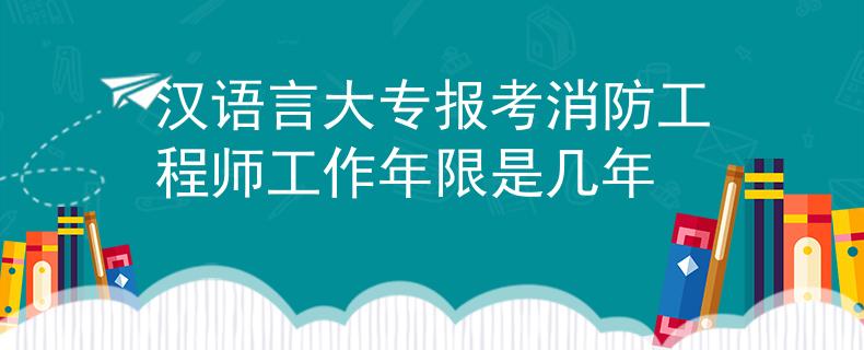 汉语言大专报考消防工程师工作年限是几年