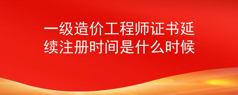 一级造价工程师证书延续注册时间是什么时候