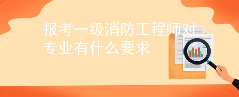 报考一级消防工程师对专业有什么要求