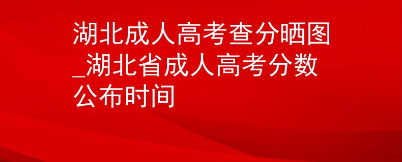 湖北成人高考查分晒图_湖北省成人高考分数公布时间