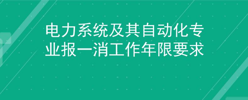 电力系统及其自动化专业报一消工作年限要求