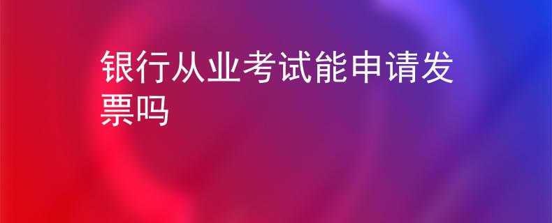 银行从业考试能申请发票吗