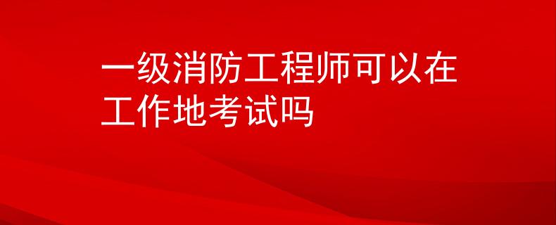 一级消防工程师可以在工作地考试吗