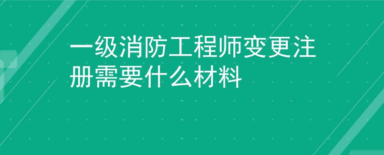 一级消防工程师变更注册需要什么材料