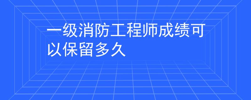 一级消防工程师成绩可以保留多久