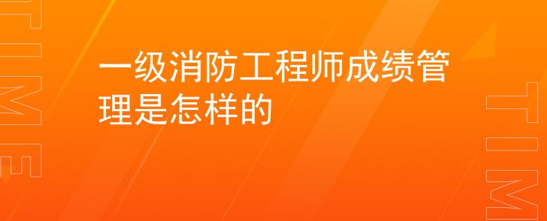 一级消防工程师成绩管理是怎样的