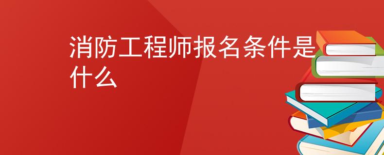 消防工程师报名条件是什么