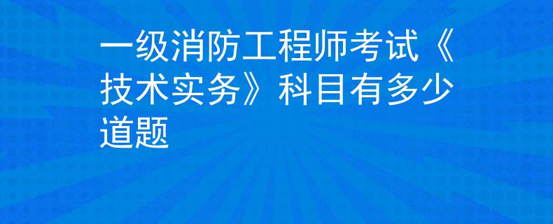 一级消防工程师考试《技术实务》科目有多少道题