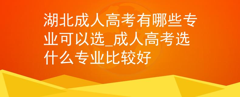 湖北成人高考有哪些专业可以选_成人高考选什么专业比较好
