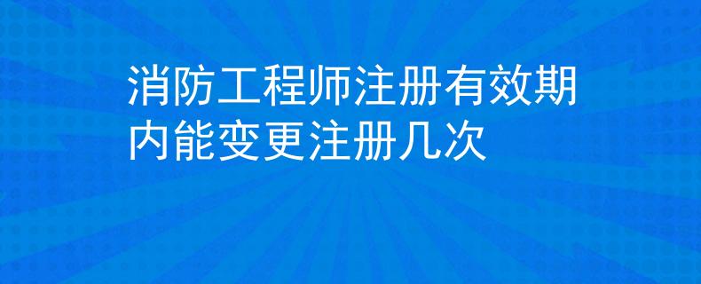 消防工程师注册有效期内能变更注册几次