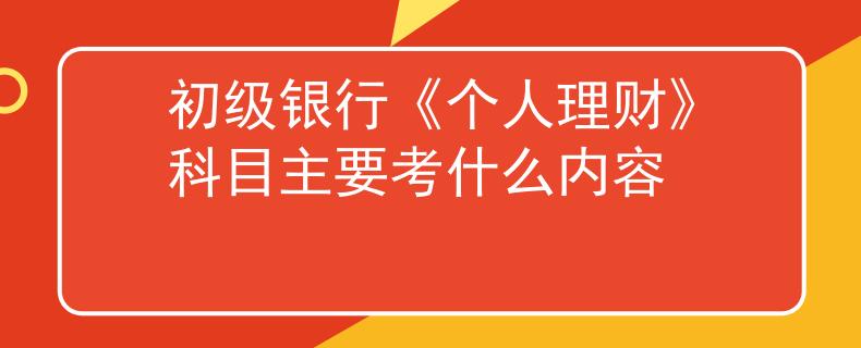 初级银行《个人理财》科目主要考什么内容
