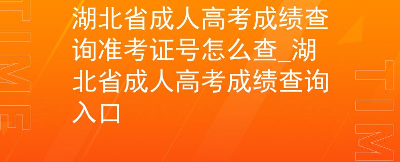 湖北省成人高考成绩查询准考证号怎么查_湖北省成人高考成绩查询入口 湖北省成人高考成绩查询准考证号怎么查_湖北省成人高考成绩查询入口