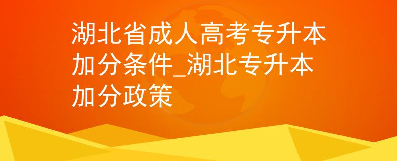 湖北省成人高考专升本加分条件_湖北专升本加分政策