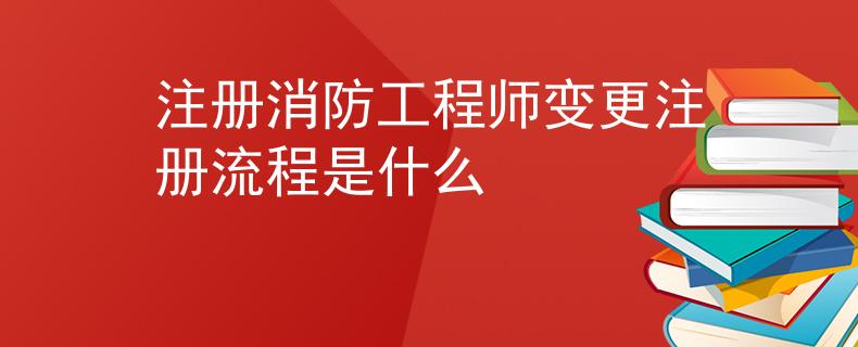注册消防工程师变更注册流程是什么