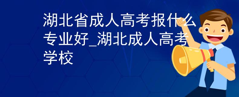 湖北省成人高考报什么专业好_湖北成人高考学校