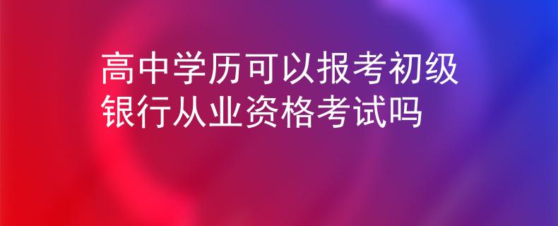 高中学历可以报考初级银行从业资格考试吗