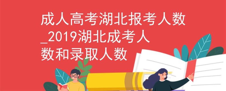 成人高考湖北报考人数_2019湖北成考人数和录取人数