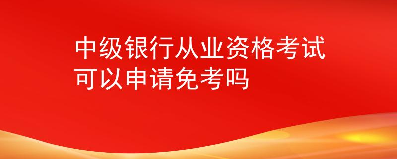 中级银行从业资格考试可以申请免考吗