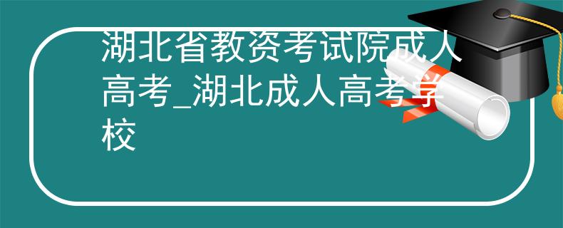 湖北省教资考试院成人高考_湖北成人高考学校