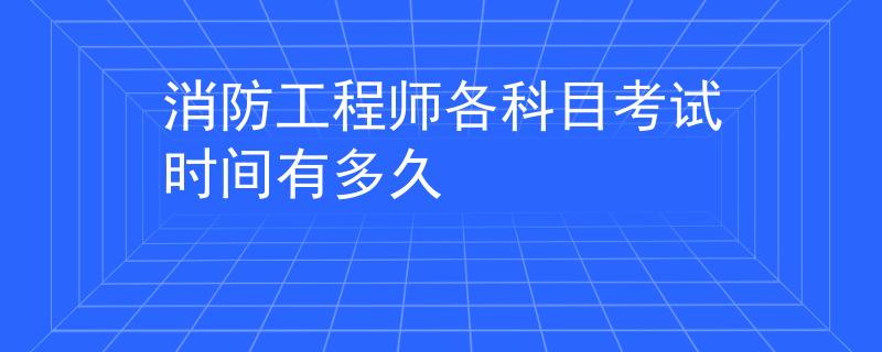 消防工程师各科目考试时间有多久