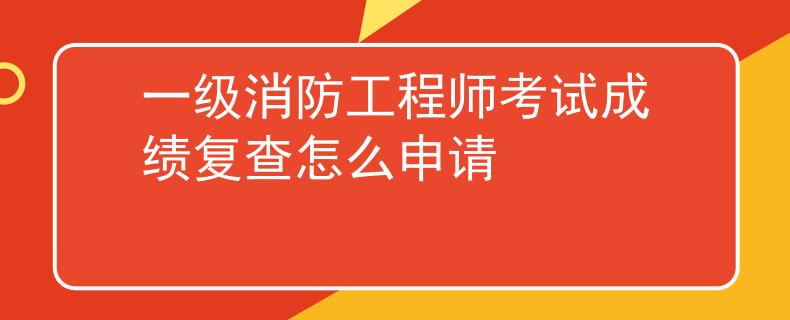 一级消防工程师考试成绩复查怎么申请