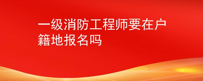 一级消防工程师要在户籍地报名吗