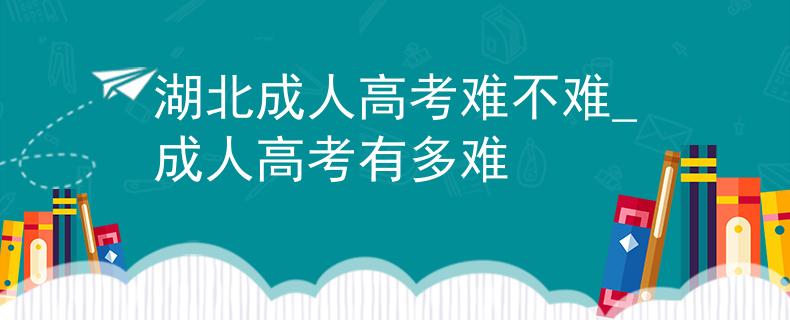 湖北成人高考难不难_成人高考有多难