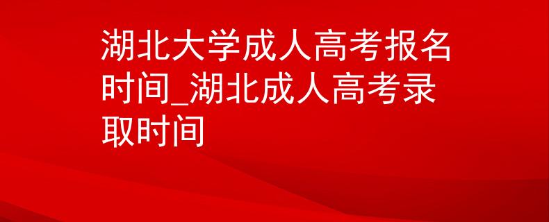 湖北大学成人高考报名时间_湖北成人高考录取时间