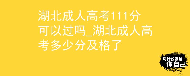 湖北成人高考111分可以过吗_湖北成人高考多少分及格了