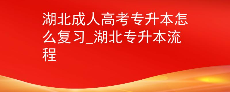 湖北成人高考专升本怎么复习_湖北专升本流程