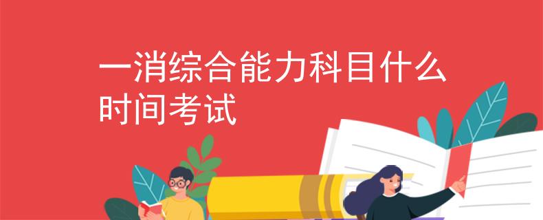 一消综合能力科目什么时间考试