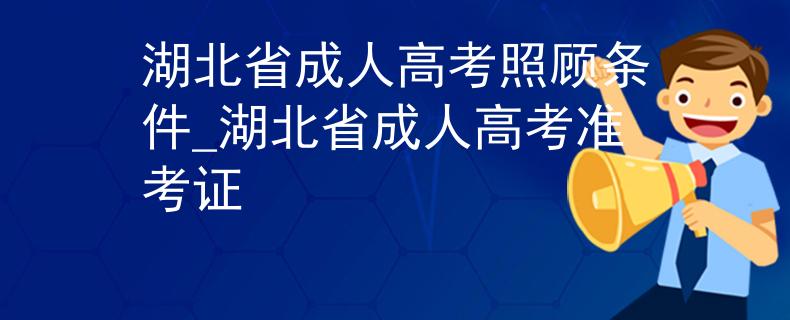 湖北省成人高考照顾条件_湖北省成人高考准考证