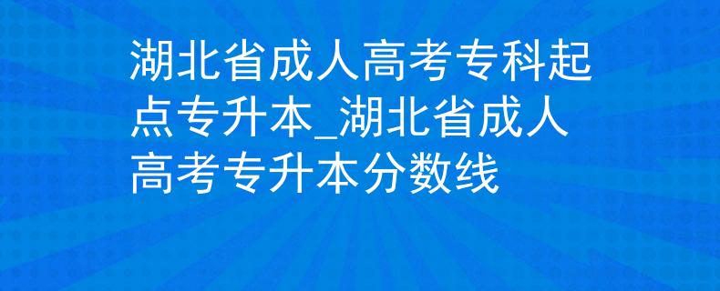 湖北省成人高考专科起点专升本_湖北省成人高考专升本分数线