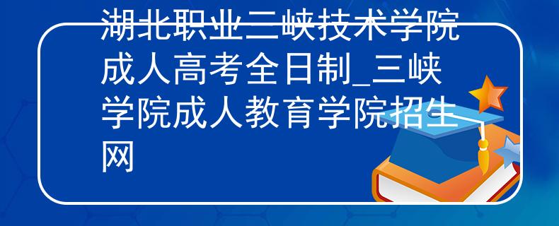 湖北职业三峡技术学院成人高考全日制_三峡学院成人教育学院招生网