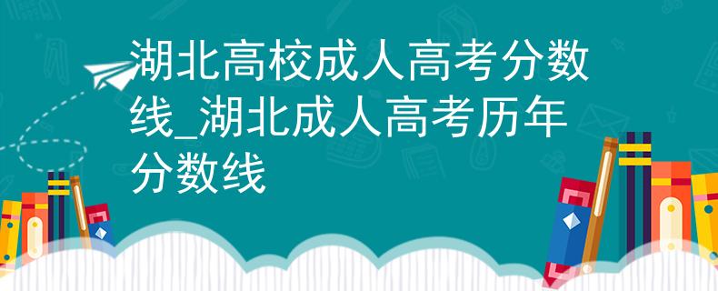 湖北高校成人高考分数线_湖北成人高考历年分数线