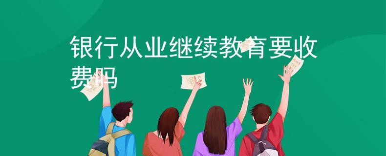 银行从业继续教育要收费吗
