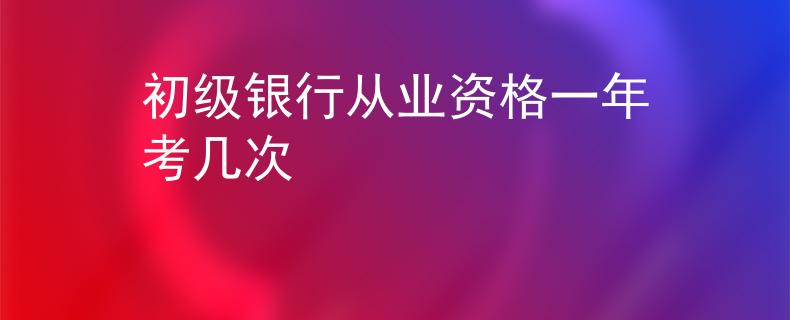 初级银行从业资格一年考几次