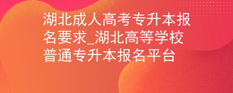 湖北成人高考专升本报名要求_湖北高等学校普通专升本报名平台 湖北成人高考专升本报名要求_湖北高等学校普通专升本报名平台