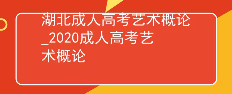 湖北成人高考艺术概论_2020成人高考艺术概论